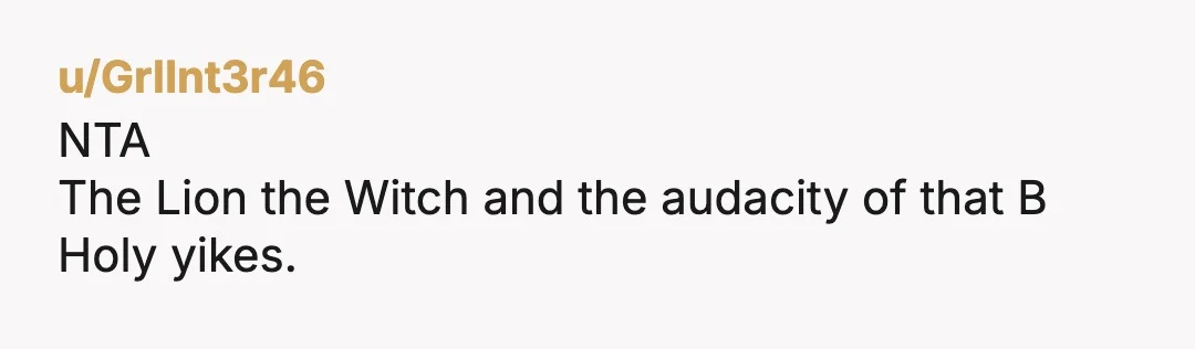 u/GrlInt3r46 NTA The Lion the Witch and the audacity of that B Holy yikes. 