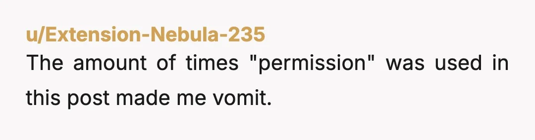 u/Obi_Yaj_ Blaming Josh for giving permission is wild. You have no free will?? “Well, he has permission so I have no choice here.” Wild. Yeah, you suck. I’d say Josh...