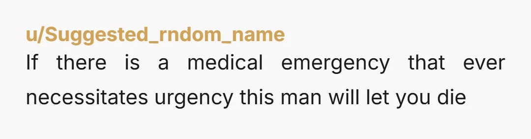 u/ElectricalGoose3333 Your husband works in the healthcare industry but isn’t the slightest bit empathetic when someone is having medical issues? I can’t imagine what would make him dislike his job…...