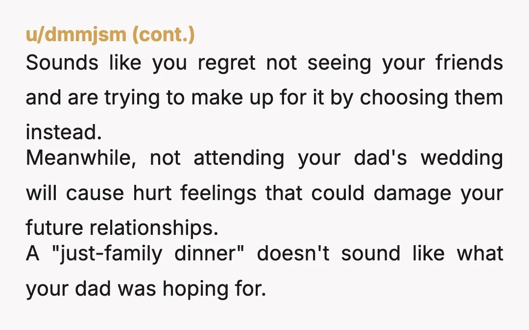 u/GoetheundLotte NTA, you had already RSVPd regarding your friends' wedding and your father changed the date, moved up the wedding. And your father's guilt tripping was uncalled for since it...