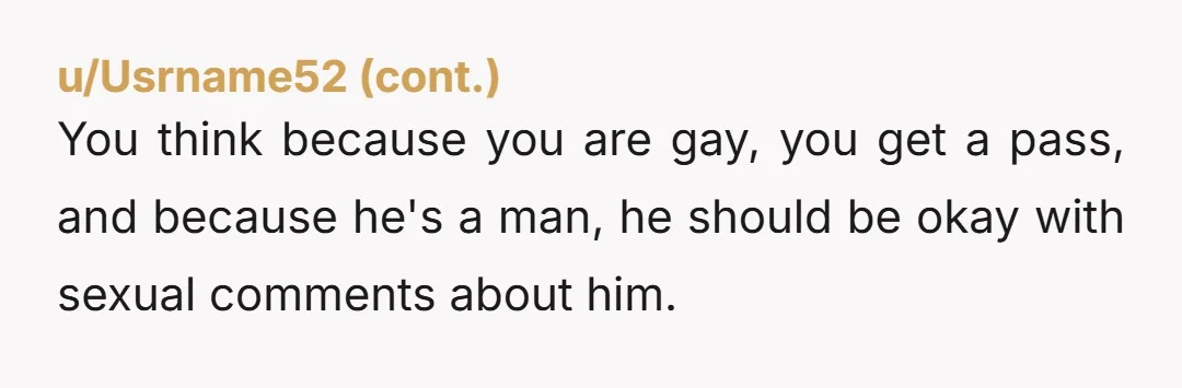 u/Mindless_Dog_5956 YTA you don't flirt with someone's partner flat out, you especially don't do it the first time that you meet them. Trying to use the gay male thing to...
