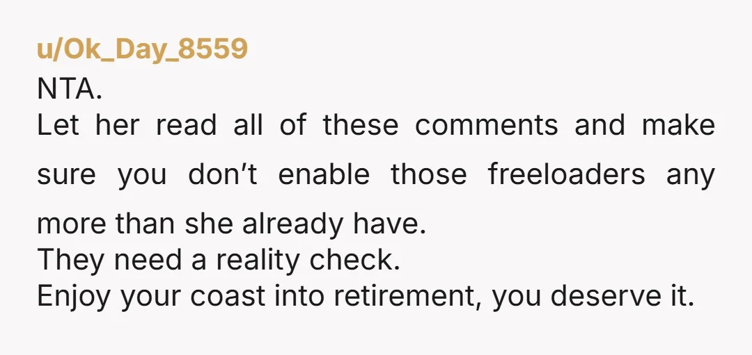 u/Ok_Day_8559 NTA. Let her read all of these comments and make sure you don’t enable those freeloaders any more than she already have. They need a reality check. Enjoy your...