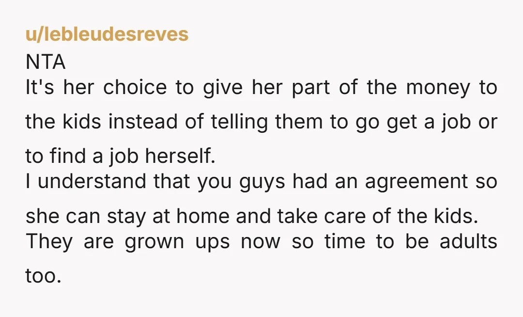 u/lebleudesreves NTA It's her choice to give her part of the money to the kids instead of telling them to go get a job or to find a job herself....