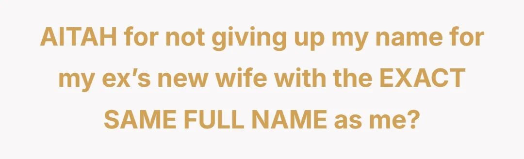 AITAH for not giving up my name for my ex’s new wife with the EXACT SAME FULL NAME as me?