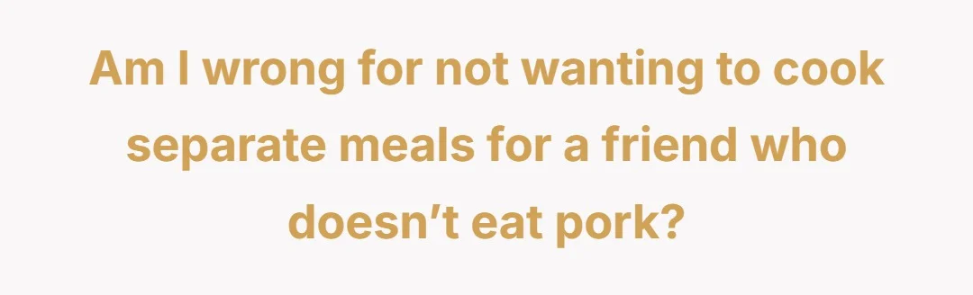 Am I wrong for not wanting to cook separate meals for a friend who doesn’t eat pork?