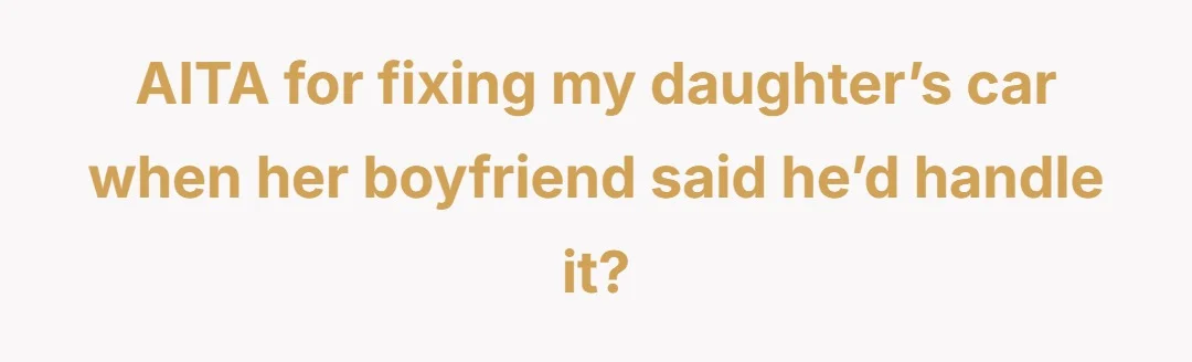 AITA for fixing my daughter’s car when her boyfriend said he’d handle it?