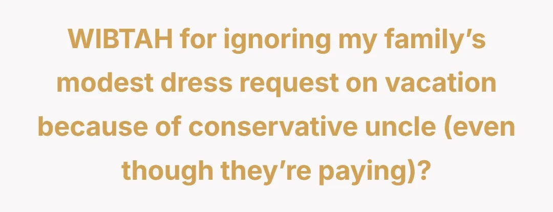 WIBTAH for ignoring my family’s modest dress request on vacation because of conservative uncle (even though they’re paying)?