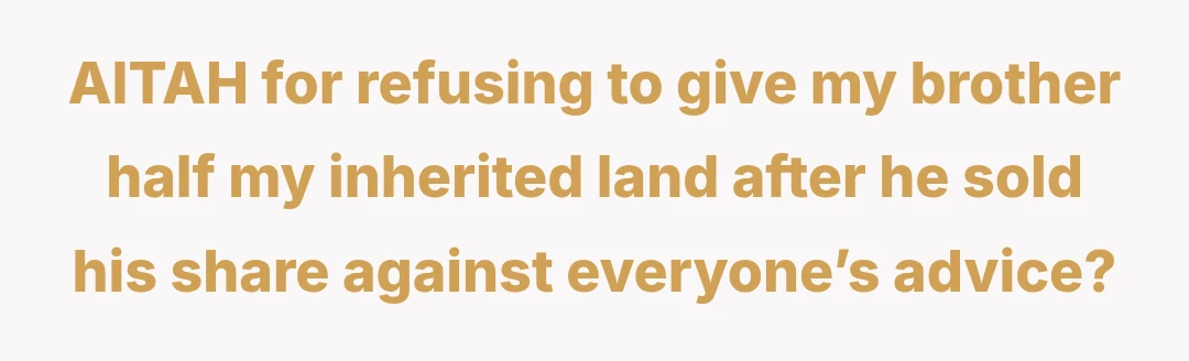 AITAH for refusing to give my brother half my inherited land after he sold his share against everyone’s advice?