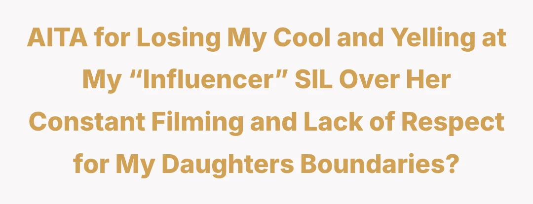 AITA for Losing My Cool and Yelling at My “Influencer” SIL Over Her Constant Filming and Lack of Respect for My Daughters Boundaries?