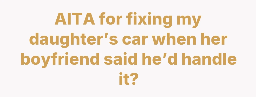 AITA for fixing my daughter’s car when her boyfriend said he’d handle it?
