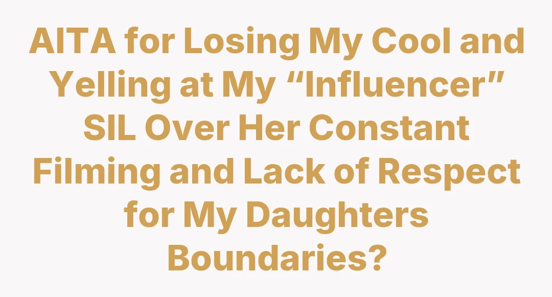 AITA for Losing My Cool and Yelling at My “Influencer” SIL Over Her Constant Filming and Lack of Respect for My Daughters Boundaries?