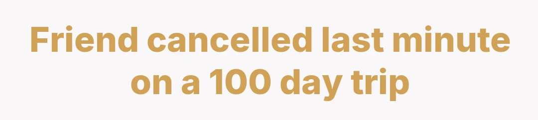 Friend cancelled last minute on a 100 day trip