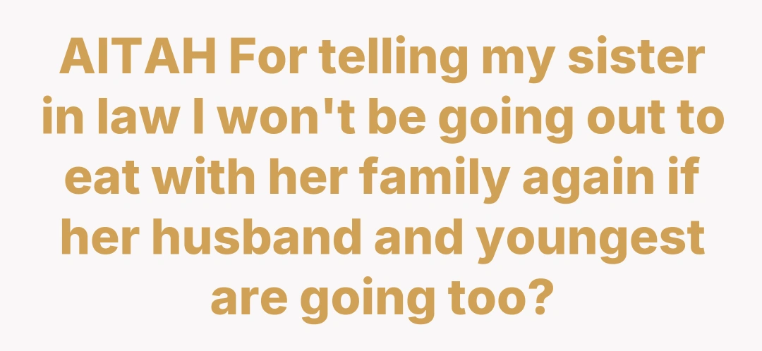 AITAH For telling my sister in law I won't be going out to eat with her family again if her husband and youngest are going too?
