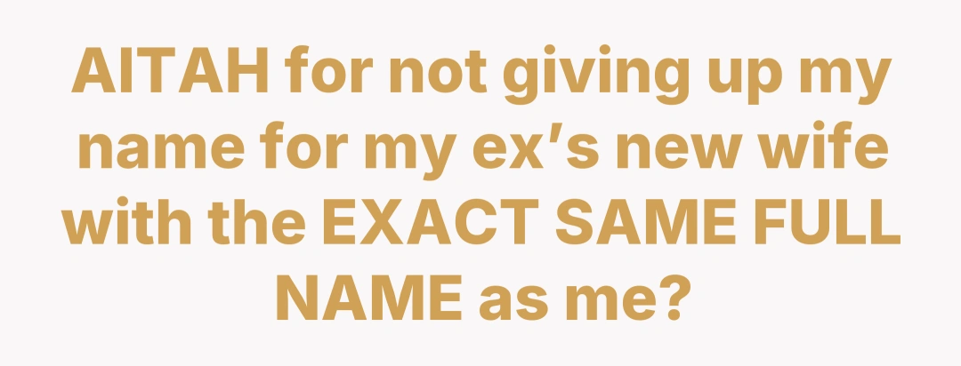 AITAH for not giving up my name for my ex’s new wife with the EXACT SAME FULL NAME as me?
