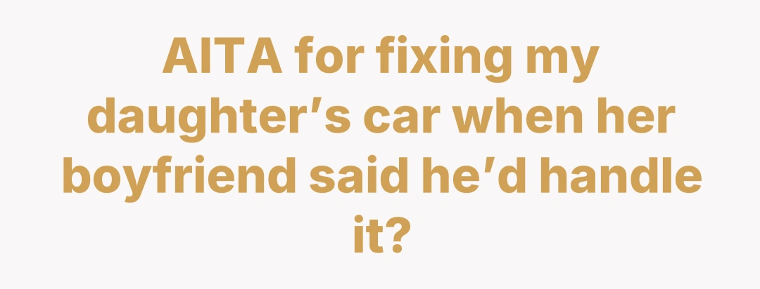 AITA for fixing my daughter’s car when her boyfriend said he’d handle it?