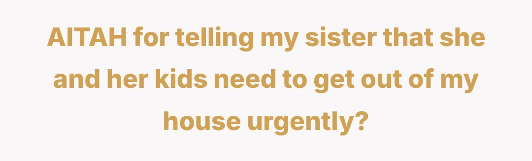 AITAH for telling my sister that she and her kids need to get out of my house urgently?