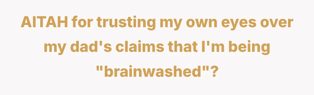 AITAH for trusting my own eyes over my dad's claims that I'm being "brainwashed"?