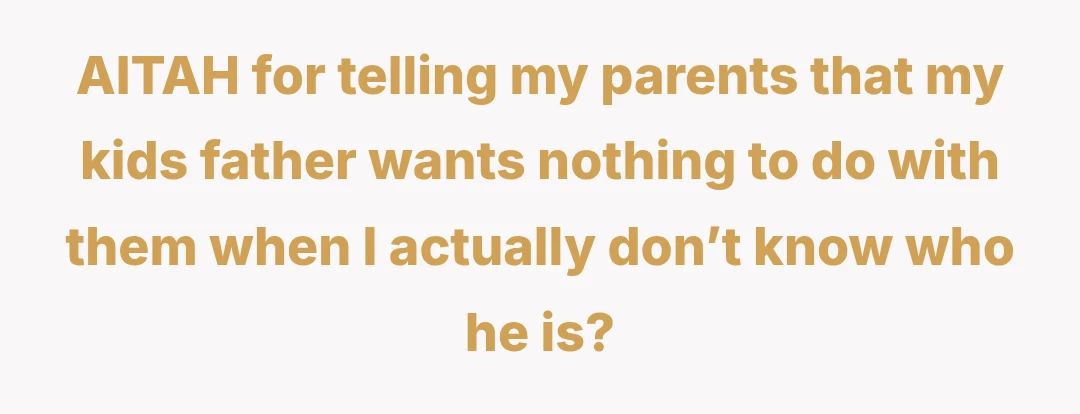 AITAH for telling my parents that my kids father wants nothing to do with them when I actually don’t know who he is?