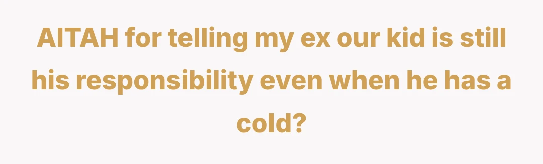 AITAH for telling my ex our kid is still his responsibility even when he has a cold?