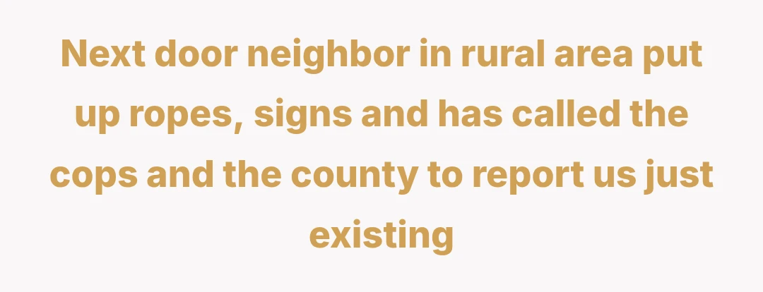Next door neighbor in rural area put up ropes, signs and has called the cops and the county to report us just existing