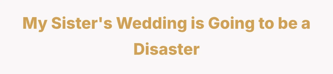 My Sister's Wedding is Going to be a Disaster