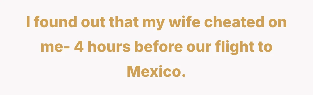 I found out that my wife cheated on me- 4 hours before our flight to Mexico.