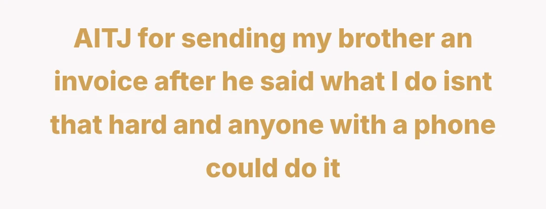 AITJ for sending my brother an invoice after he said what I do isnt that hard and anyone with a phone could do it