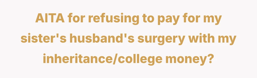 AITA for refusing to pay for my sister's husband's surgery with my inheritance/college money?