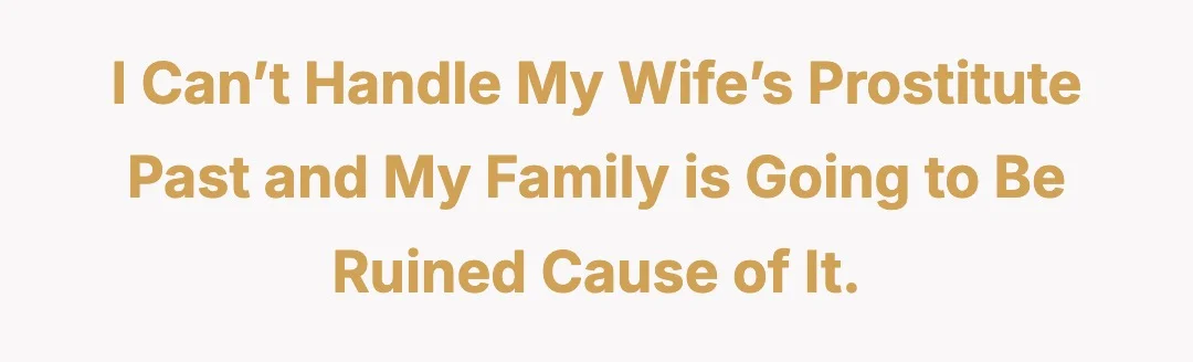 I can’t handle my wife’s prostitute past and my family is going to be ruined cause of it.