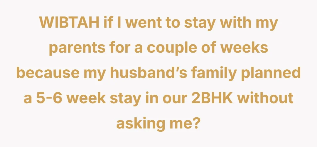 WIBTAH if I went to stay with my parents for a couple of weeks because my husband’s family planned a 5-6 week stay in our 2BHK without asking me?