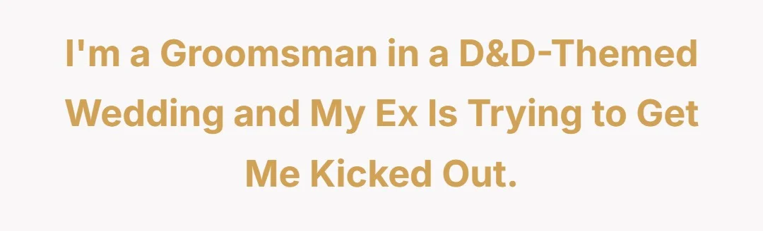 I’m a groomsman in a D&D themed wedding and my Ex is trying to get me kicked out.