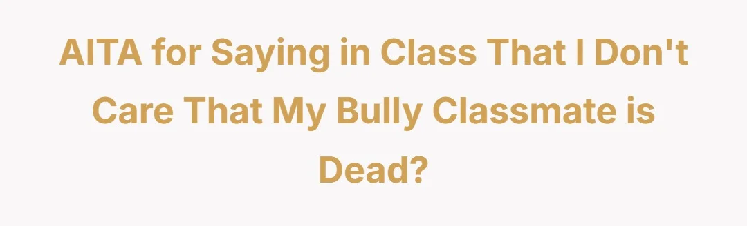 AITA for saying in class that I don't care that my bully classmate is dead?