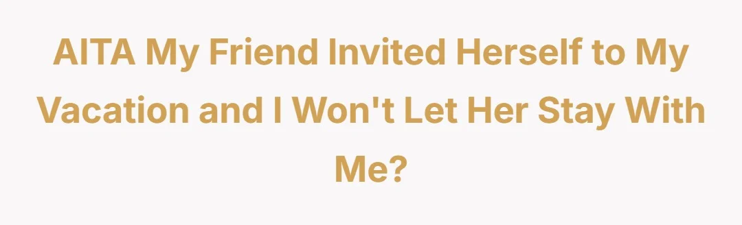 AITA My friend invited herself to my vacation and I won't let her stay with me?