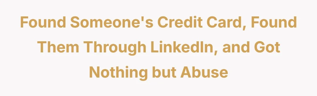 Found someone’s credit card found them through LinkedIn and got nothing but abuse