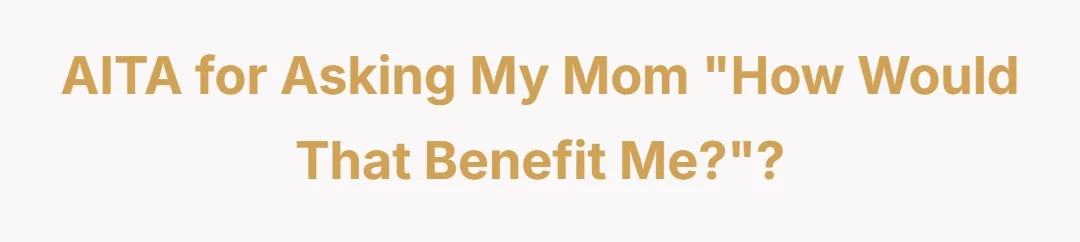 Aitah for asking my mom “how would that benefit me?”?