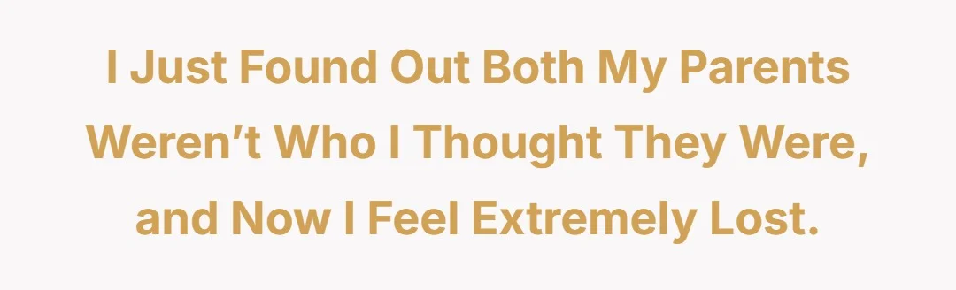 I just found out both my parents weren’t who I thought they were, and now I feel extremely lost.