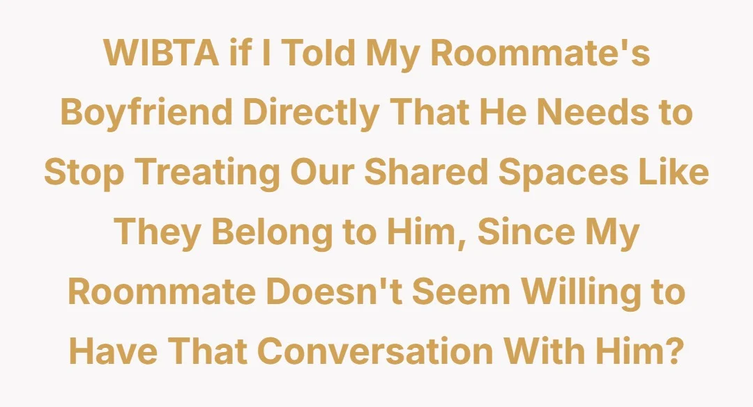 WIBTA if I told my roommate's boyfriend directly that he needs to stop treating our shared spaces like they belong to him, since my roommate doesn't seem willing to have that conversation with him?