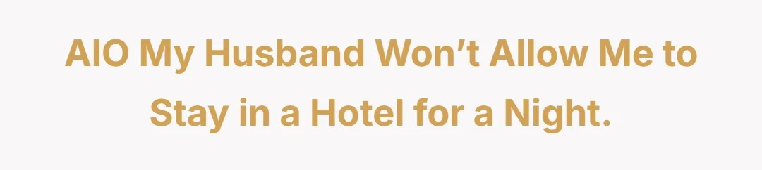 AIO my husband won’t allow me to stay in a hotel for a night.