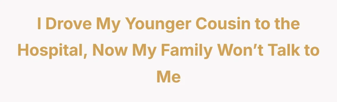 I drove my younger cousin to the hospital, now my family won’t talk to me