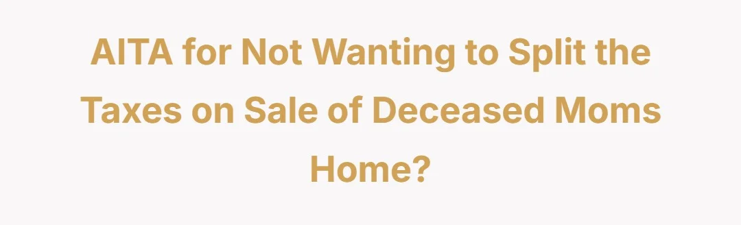 AITA for not wanting to split the taxes on sale of deceased moms home?
