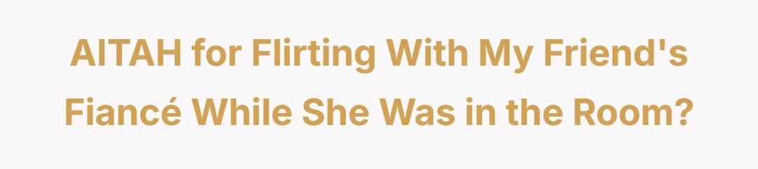 AITAH for flirting with my friend's fiancé while she was in the room?