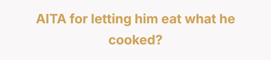 AITA for letting him eat what he cooked?