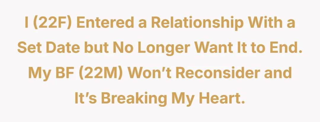 I (22f) entered a relationship with a set date but no longer want it to end. My bf (22m) won’t reconsider and it’s breaking my heart.
