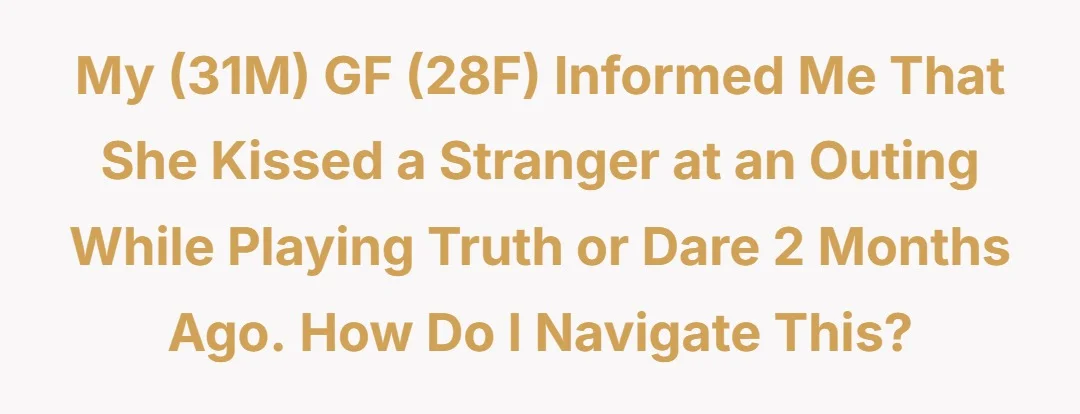 My (31M) GF (28F) Informed Me That She Kissed a Stranger At an Outing While Playing Truth or Dare 2 Months Ago. How do I navigate this?
