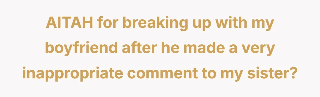 AITAH for breaking up with my boyfriend after he made a very inappropriate comment to my sister?
