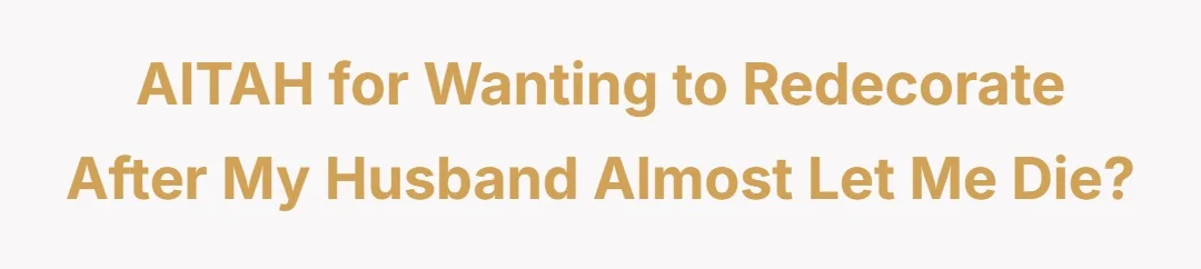 AITAH for wanting to redecorate after my husband almost let me die?
