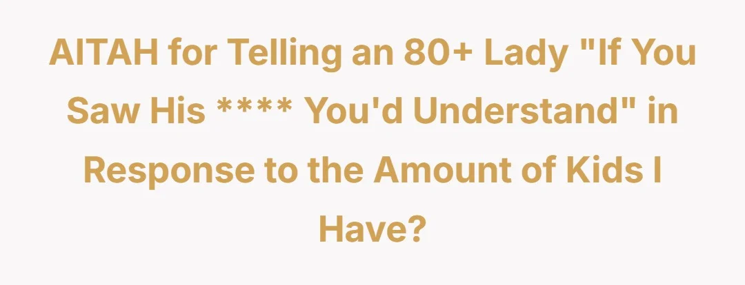 AITAH for telling an 80+ lady “if you saw his **** you’d understand.” In response to the amount of kids I have?
