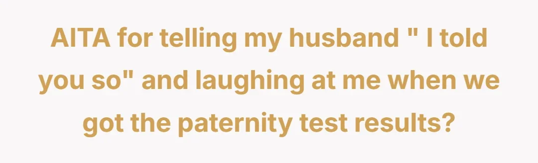 AITA for telling my husband " I told you so" and laughing at me when we got the paternity test resul