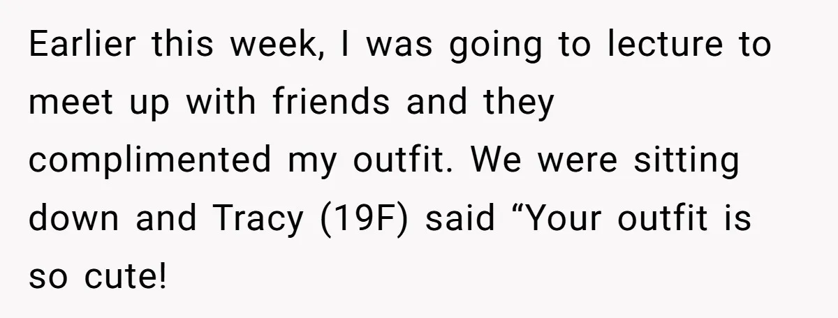 Earlier this week, I was going to lecture to meet up with friends and they complimented my outfit. We were sitting down and Tracy (19F) said “Your outfit is so...