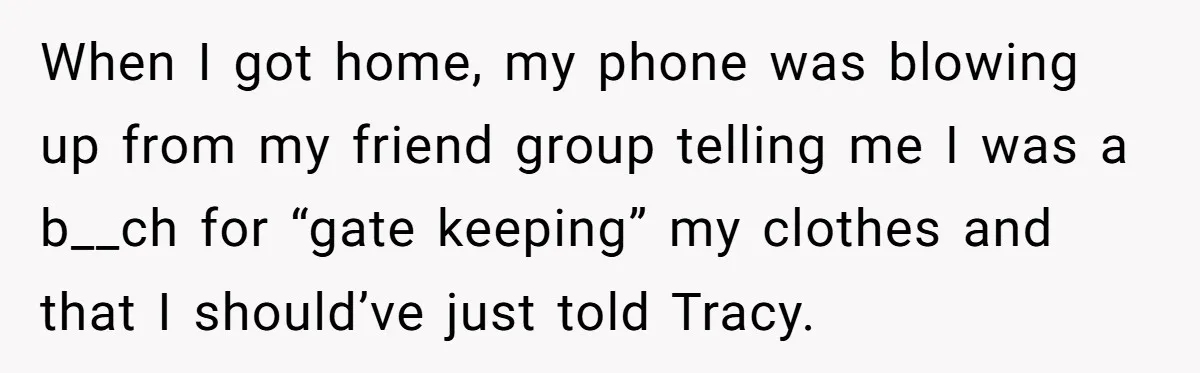 When I got home, my phone was blowing up from my friend group telling me I was a b__ch for “gate keeping” my clothes and that I should’ve just told...